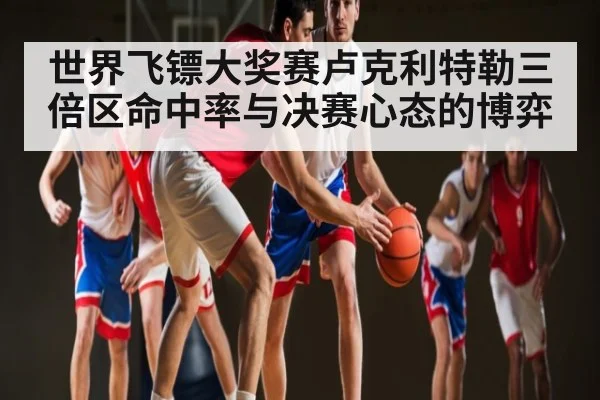 世界飞镖大奖赛卢克利特勒三倍区命中率与决赛心态的博弈